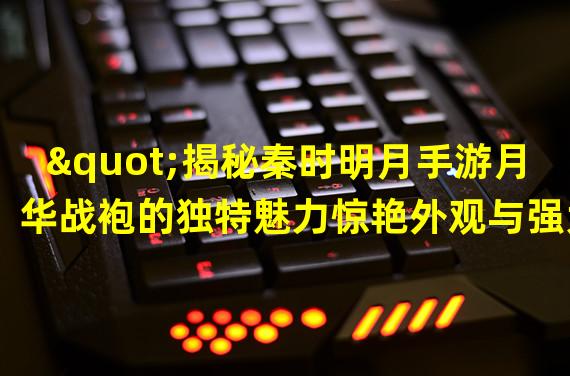 "揭秘秦时明月手游月华战袍的独特魅力惊艳外观与强大属性"、“探寻秦时明月手游月华战袍的神秘来历与制作工艺”